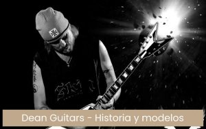 Guitarras Dean Guitars: historia y modelos